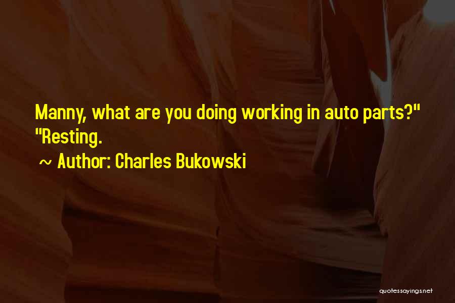 Charles Bukowski Quotes: Manny, What Are You Doing Working In Auto Parts? Resting.