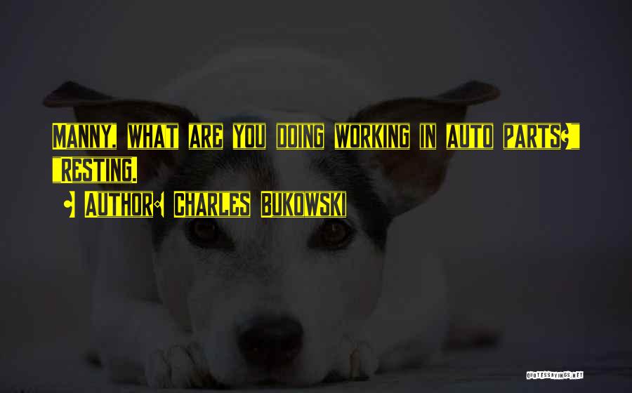 Charles Bukowski Quotes: Manny, What Are You Doing Working In Auto Parts? Resting.