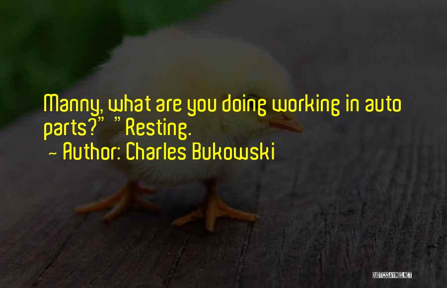 Charles Bukowski Quotes: Manny, What Are You Doing Working In Auto Parts? Resting.