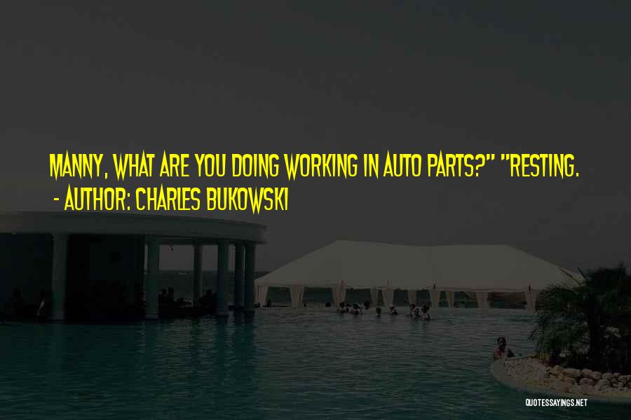 Charles Bukowski Quotes: Manny, What Are You Doing Working In Auto Parts? Resting.