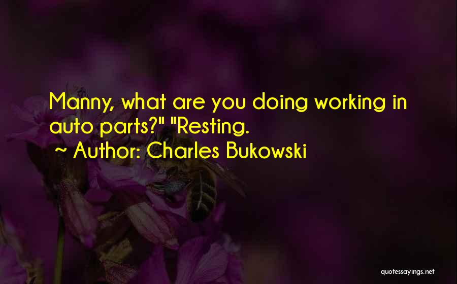 Charles Bukowski Quotes: Manny, What Are You Doing Working In Auto Parts? Resting.