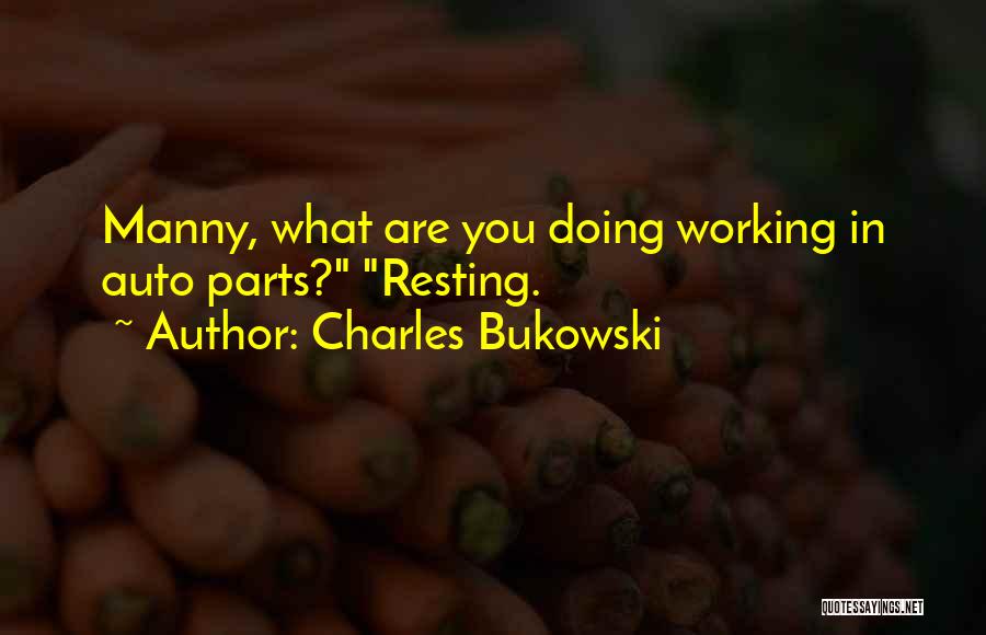 Charles Bukowski Quotes: Manny, What Are You Doing Working In Auto Parts? Resting.