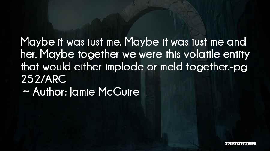 Jamie McGuire Quotes: Maybe It Was Just Me. Maybe It Was Just Me And Her. Maybe Together We Were This Volatile Entity That