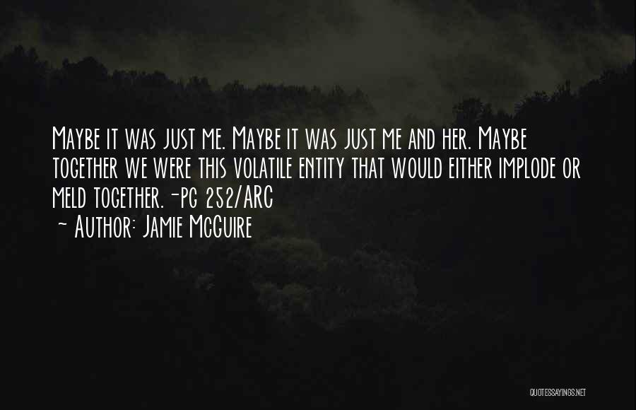 Jamie McGuire Quotes: Maybe It Was Just Me. Maybe It Was Just Me And Her. Maybe Together We Were This Volatile Entity That