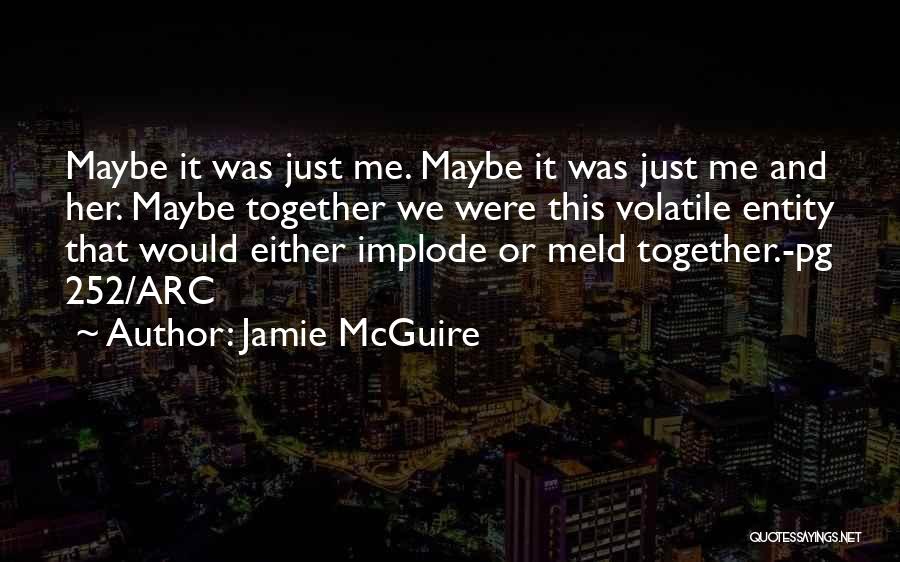 Jamie McGuire Quotes: Maybe It Was Just Me. Maybe It Was Just Me And Her. Maybe Together We Were This Volatile Entity That