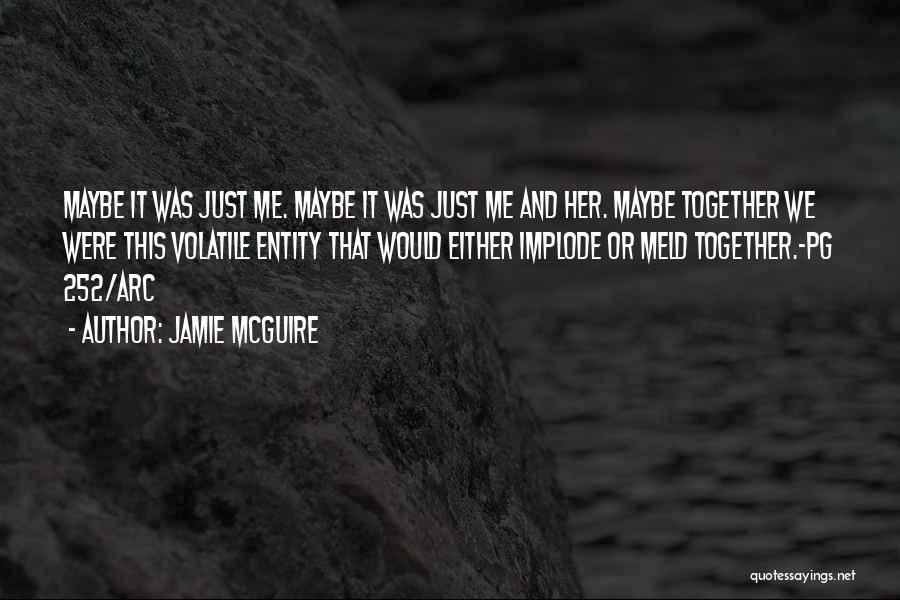 Jamie McGuire Quotes: Maybe It Was Just Me. Maybe It Was Just Me And Her. Maybe Together We Were This Volatile Entity That