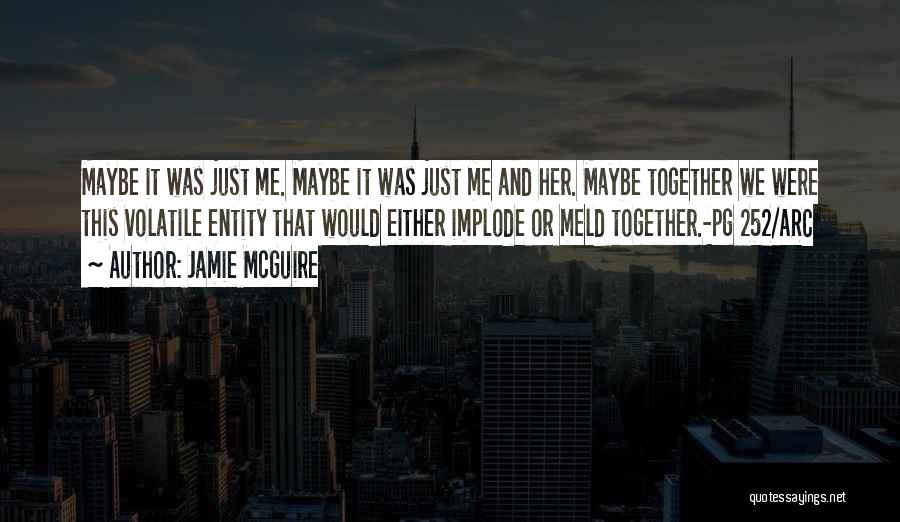 Jamie McGuire Quotes: Maybe It Was Just Me. Maybe It Was Just Me And Her. Maybe Together We Were This Volatile Entity That