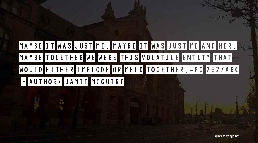 Jamie McGuire Quotes: Maybe It Was Just Me. Maybe It Was Just Me And Her. Maybe Together We Were This Volatile Entity That