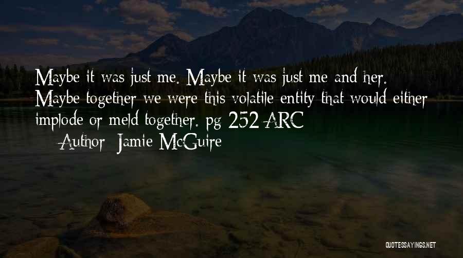 Jamie McGuire Quotes: Maybe It Was Just Me. Maybe It Was Just Me And Her. Maybe Together We Were This Volatile Entity That
