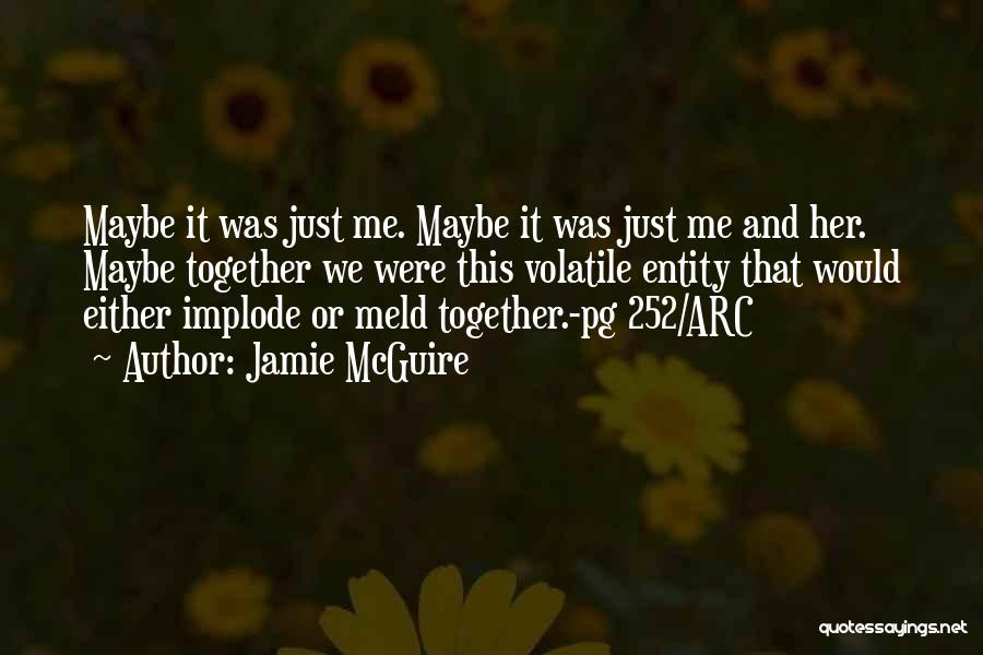 Jamie McGuire Quotes: Maybe It Was Just Me. Maybe It Was Just Me And Her. Maybe Together We Were This Volatile Entity That