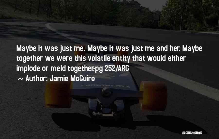 Jamie McGuire Quotes: Maybe It Was Just Me. Maybe It Was Just Me And Her. Maybe Together We Were This Volatile Entity That