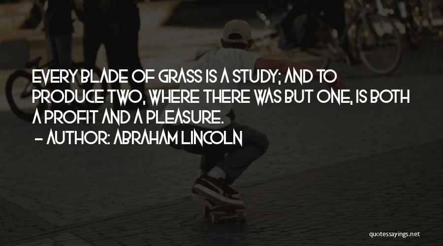 Abraham Lincoln Quotes: Every Blade Of Grass Is A Study; And To Produce Two, Where There Was But One, Is Both A Profit