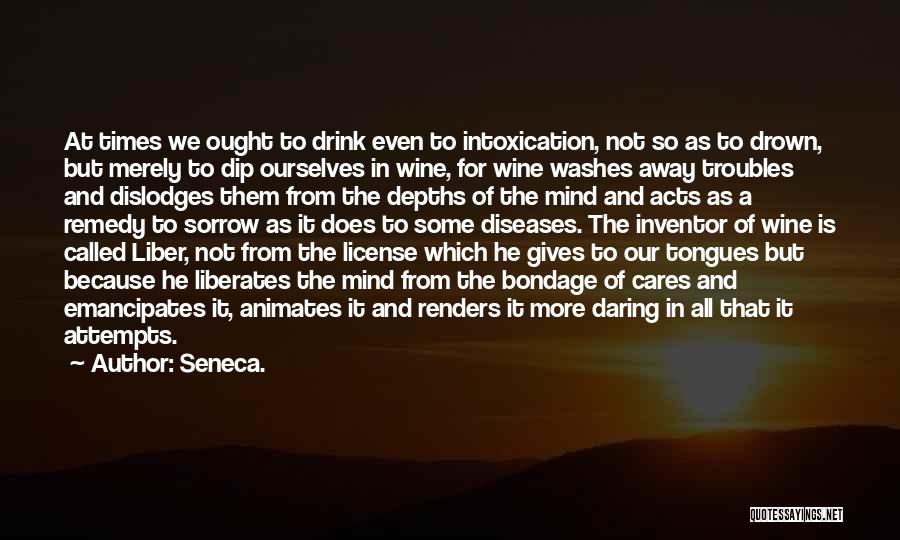 Seneca. Quotes: At Times We Ought To Drink Even To Intoxication, Not So As To Drown, But Merely To Dip Ourselves In