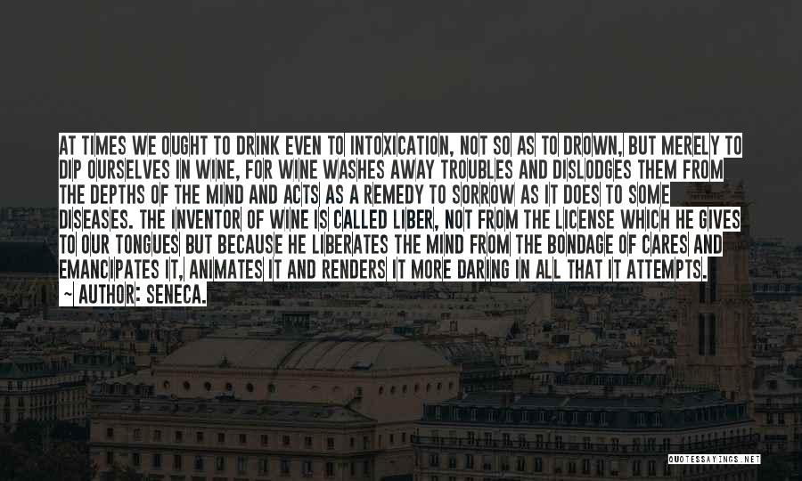 Seneca. Quotes: At Times We Ought To Drink Even To Intoxication, Not So As To Drown, But Merely To Dip Ourselves In