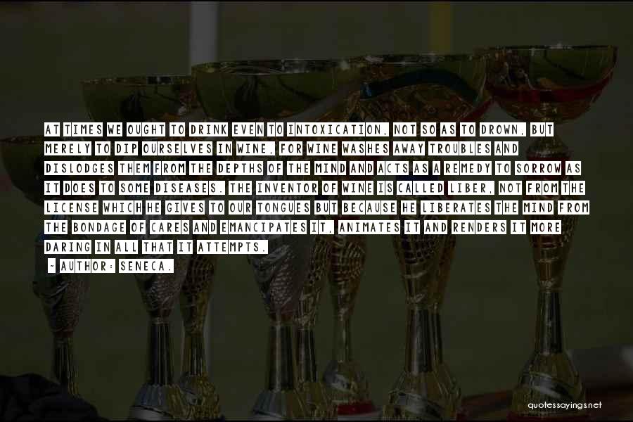 Seneca. Quotes: At Times We Ought To Drink Even To Intoxication, Not So As To Drown, But Merely To Dip Ourselves In