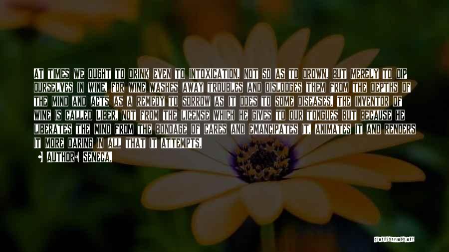 Seneca. Quotes: At Times We Ought To Drink Even To Intoxication, Not So As To Drown, But Merely To Dip Ourselves In