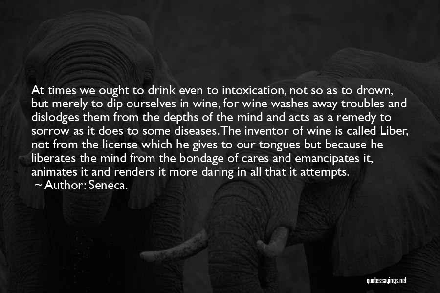 Seneca. Quotes: At Times We Ought To Drink Even To Intoxication, Not So As To Drown, But Merely To Dip Ourselves In