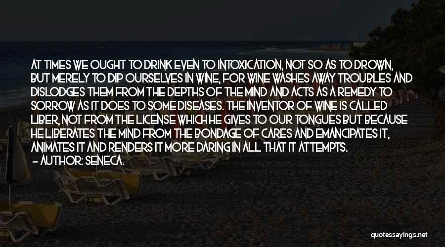 Seneca. Quotes: At Times We Ought To Drink Even To Intoxication, Not So As To Drown, But Merely To Dip Ourselves In