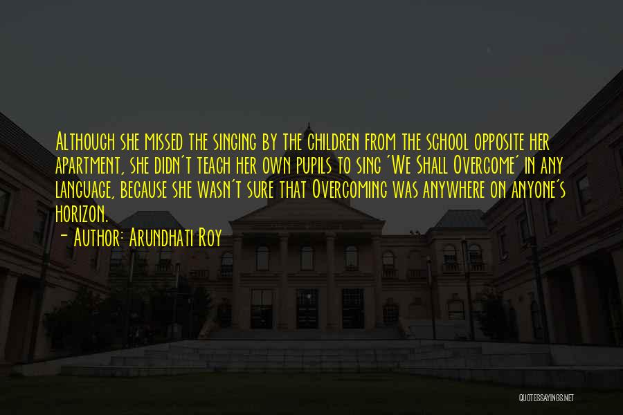 Arundhati Roy Quotes: Although She Missed The Singing By The Children From The School Opposite Her Apartment, She Didn't Teach Her Own Pupils