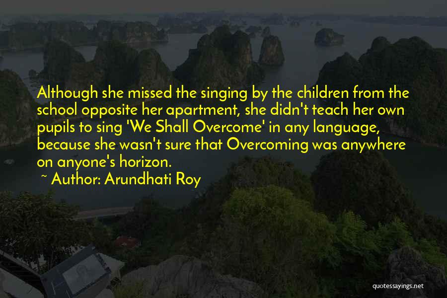 Arundhati Roy Quotes: Although She Missed The Singing By The Children From The School Opposite Her Apartment, She Didn't Teach Her Own Pupils