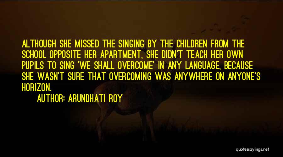 Arundhati Roy Quotes: Although She Missed The Singing By The Children From The School Opposite Her Apartment, She Didn't Teach Her Own Pupils