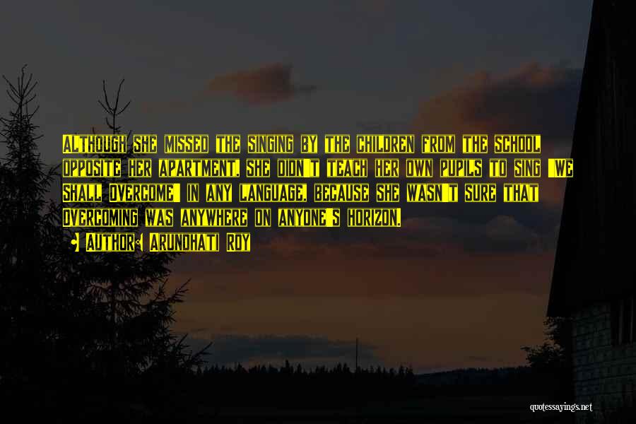 Arundhati Roy Quotes: Although She Missed The Singing By The Children From The School Opposite Her Apartment, She Didn't Teach Her Own Pupils