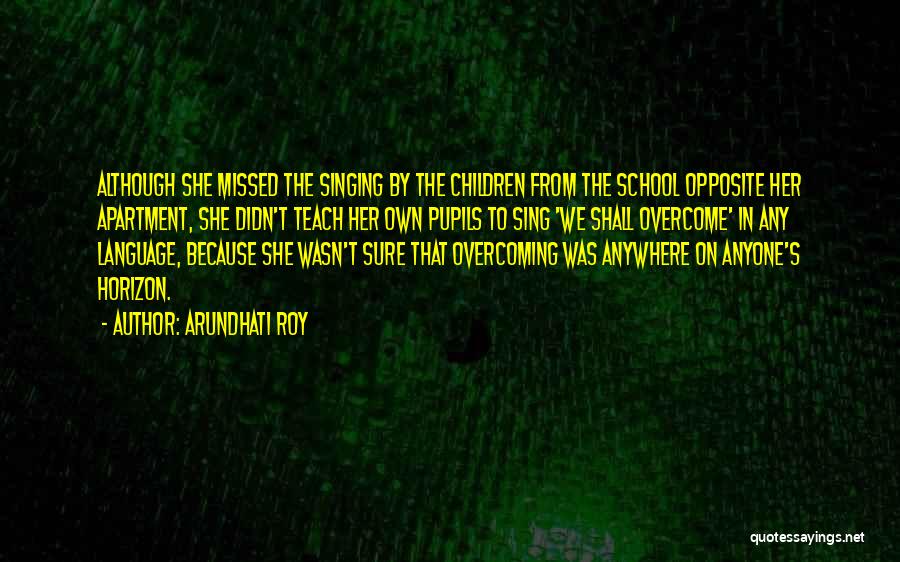 Arundhati Roy Quotes: Although She Missed The Singing By The Children From The School Opposite Her Apartment, She Didn't Teach Her Own Pupils