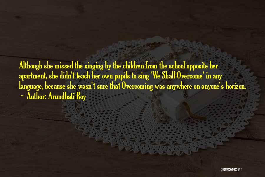 Arundhati Roy Quotes: Although She Missed The Singing By The Children From The School Opposite Her Apartment, She Didn't Teach Her Own Pupils