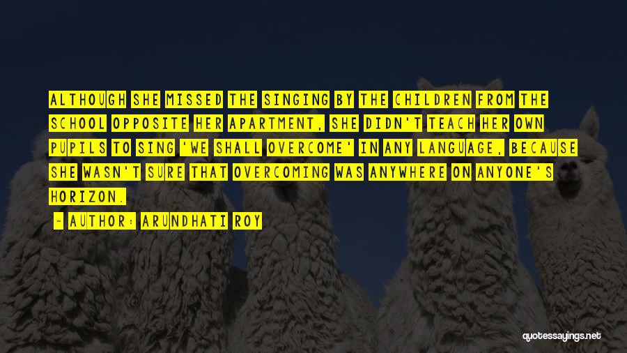 Arundhati Roy Quotes: Although She Missed The Singing By The Children From The School Opposite Her Apartment, She Didn't Teach Her Own Pupils