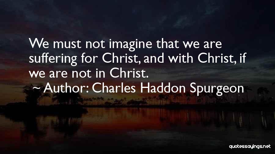 Charles Haddon Spurgeon Quotes: We Must Not Imagine That We Are Suffering For Christ, And With Christ, If We Are Not In Christ.