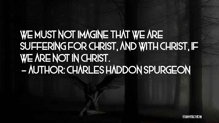 Charles Haddon Spurgeon Quotes: We Must Not Imagine That We Are Suffering For Christ, And With Christ, If We Are Not In Christ.