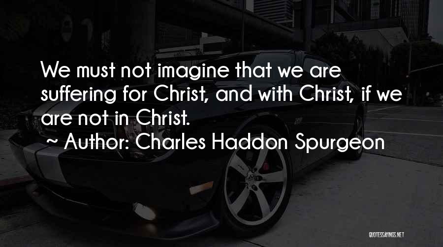 Charles Haddon Spurgeon Quotes: We Must Not Imagine That We Are Suffering For Christ, And With Christ, If We Are Not In Christ.