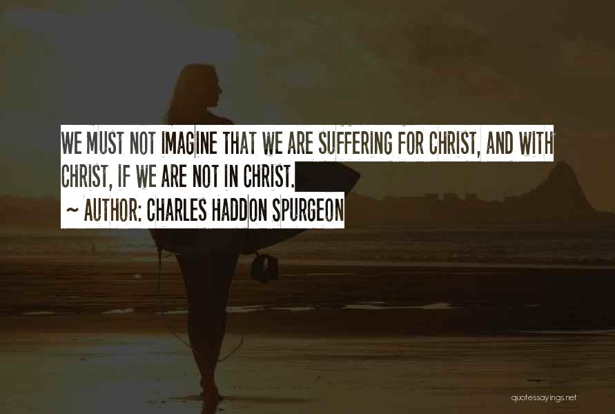 Charles Haddon Spurgeon Quotes: We Must Not Imagine That We Are Suffering For Christ, And With Christ, If We Are Not In Christ.