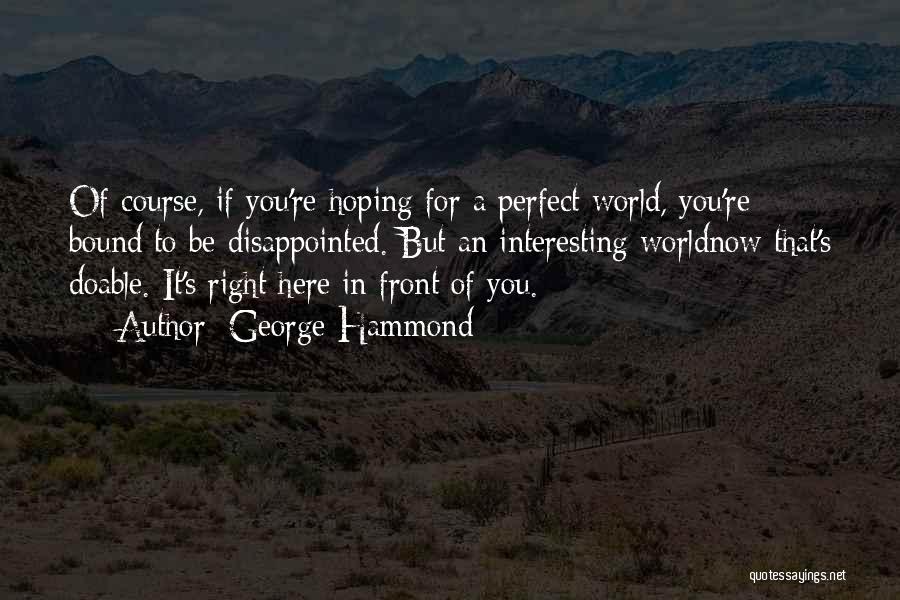 George Hammond Quotes: Of Course, If You're Hoping For A Perfect World, You're Bound To Be Disappointed. But An Interesting Worldnow That's Doable.