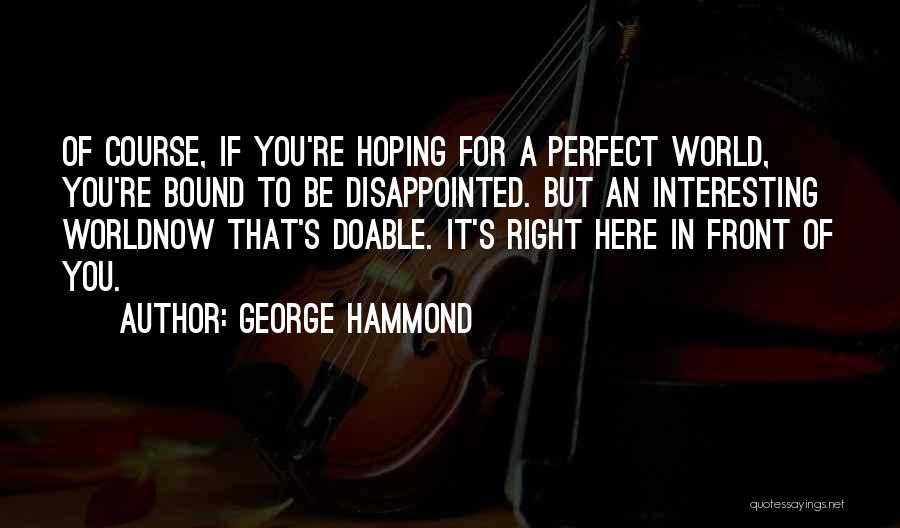 George Hammond Quotes: Of Course, If You're Hoping For A Perfect World, You're Bound To Be Disappointed. But An Interesting Worldnow That's Doable.