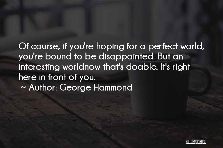 George Hammond Quotes: Of Course, If You're Hoping For A Perfect World, You're Bound To Be Disappointed. But An Interesting Worldnow That's Doable.