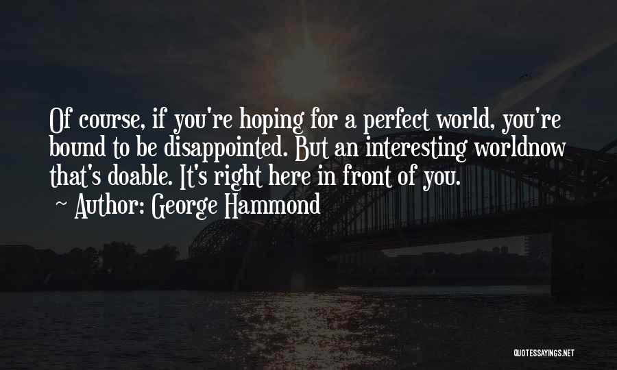 George Hammond Quotes: Of Course, If You're Hoping For A Perfect World, You're Bound To Be Disappointed. But An Interesting Worldnow That's Doable.