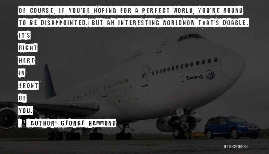 George Hammond Quotes: Of Course, If You're Hoping For A Perfect World, You're Bound To Be Disappointed. But An Interesting Worldnow That's Doable.