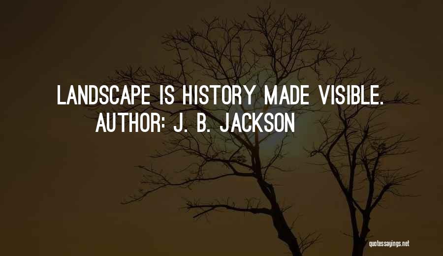 J. B. Jackson Quotes: Landscape Is History Made Visible.