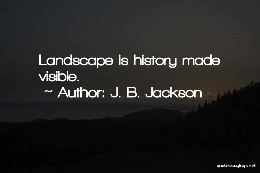 J. B. Jackson Quotes: Landscape Is History Made Visible.