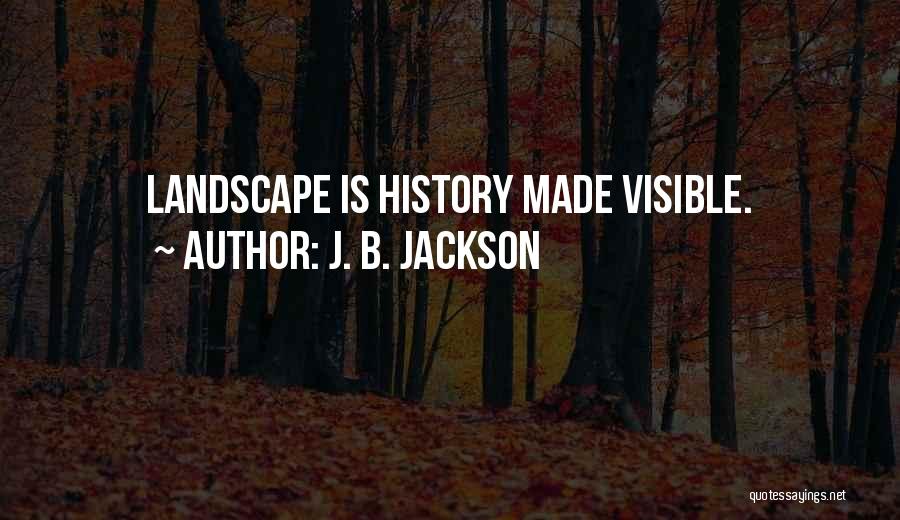 J. B. Jackson Quotes: Landscape Is History Made Visible.
