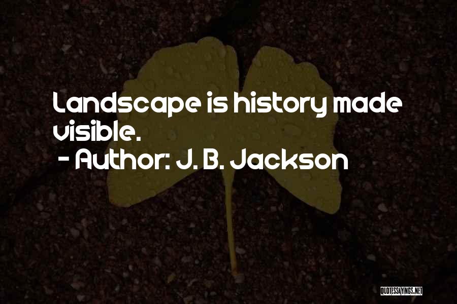 J. B. Jackson Quotes: Landscape Is History Made Visible.
