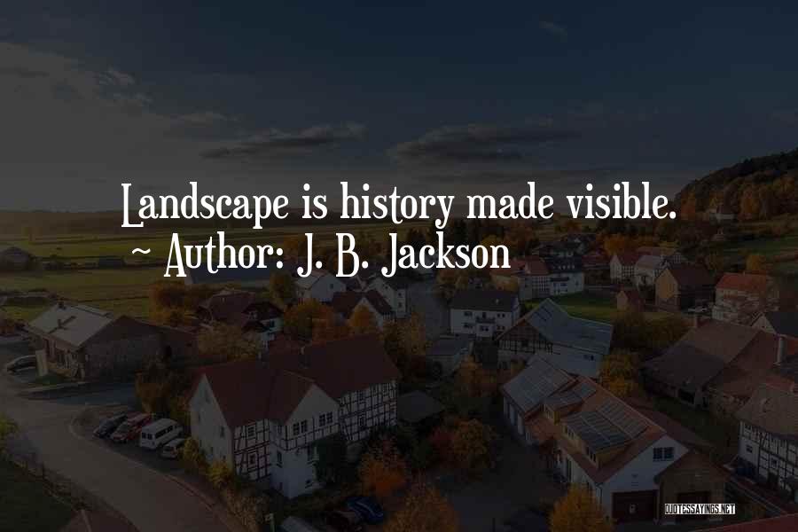 J. B. Jackson Quotes: Landscape Is History Made Visible.