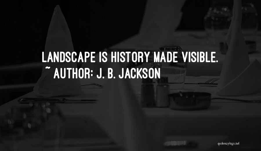 J. B. Jackson Quotes: Landscape Is History Made Visible.