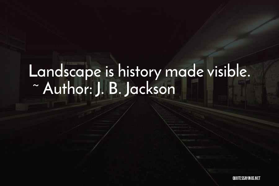 J. B. Jackson Quotes: Landscape Is History Made Visible.