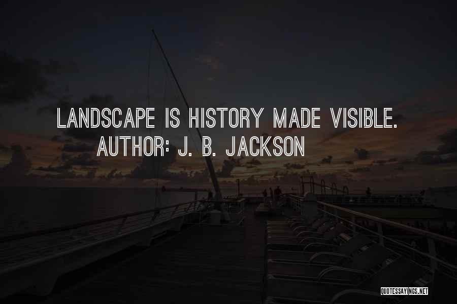 J. B. Jackson Quotes: Landscape Is History Made Visible.