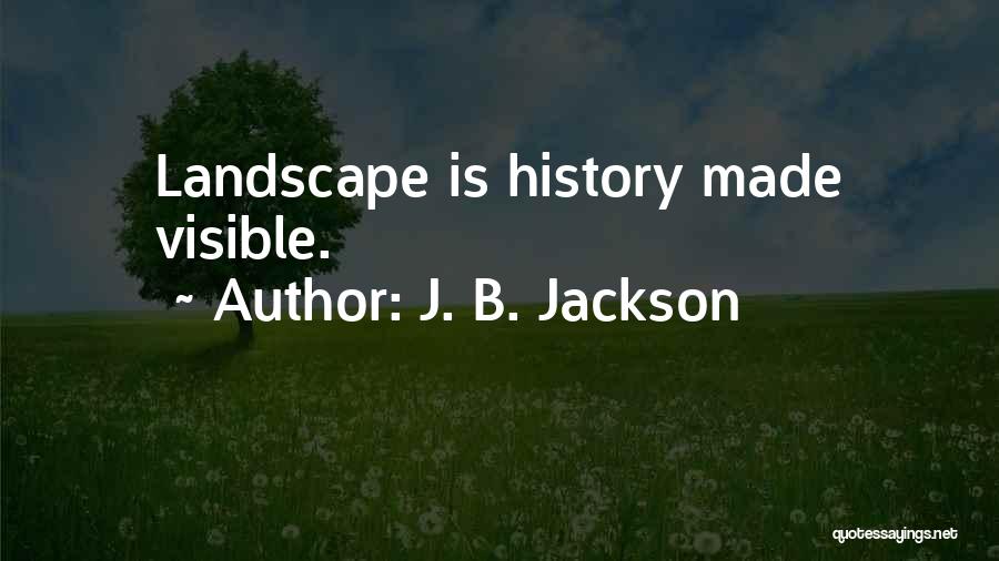 J. B. Jackson Quotes: Landscape Is History Made Visible.