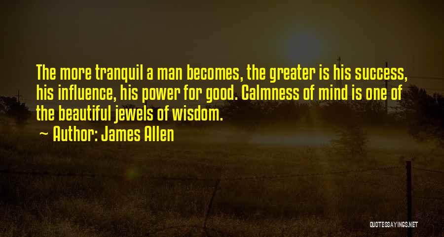 James Allen Quotes: The More Tranquil A Man Becomes, The Greater Is His Success, His Influence, His Power For Good. Calmness Of Mind