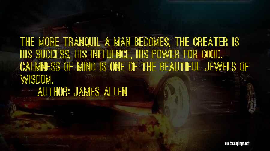 James Allen Quotes: The More Tranquil A Man Becomes, The Greater Is His Success, His Influence, His Power For Good. Calmness Of Mind