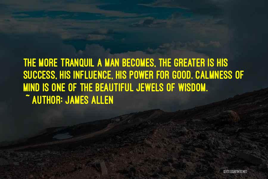 James Allen Quotes: The More Tranquil A Man Becomes, The Greater Is His Success, His Influence, His Power For Good. Calmness Of Mind